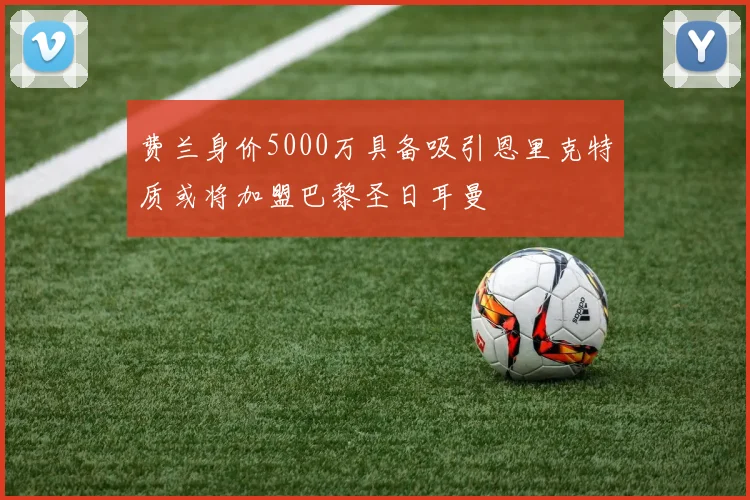 费兰身价5000万具备吸引恩里克特质或将加盟巴黎圣日耳曼