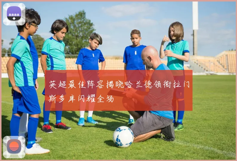 英超最佳阵容揭晓哈兰德领衔拉门斯多库闪耀全场