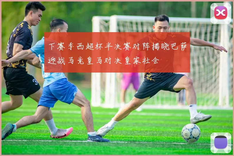 下赛季西超杯半决赛对阵揭晓巴萨迎战马竞皇马对决皇家社会