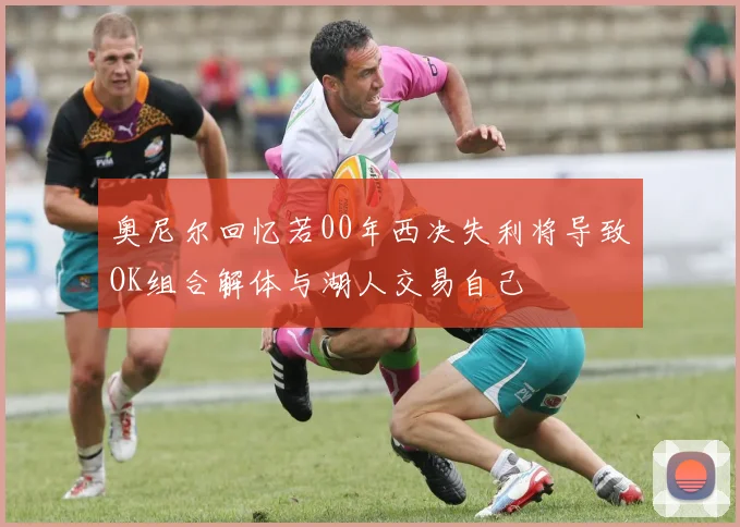 奥尼尔回忆若00年西决失利将导致OK组合解体与湖人交易自己