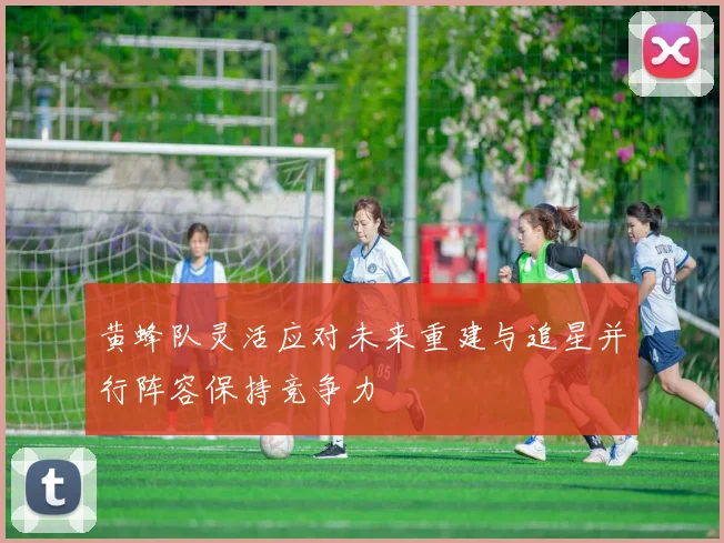 黄蜂队灵活应对未来重建与追星并行阵容保持竞争力