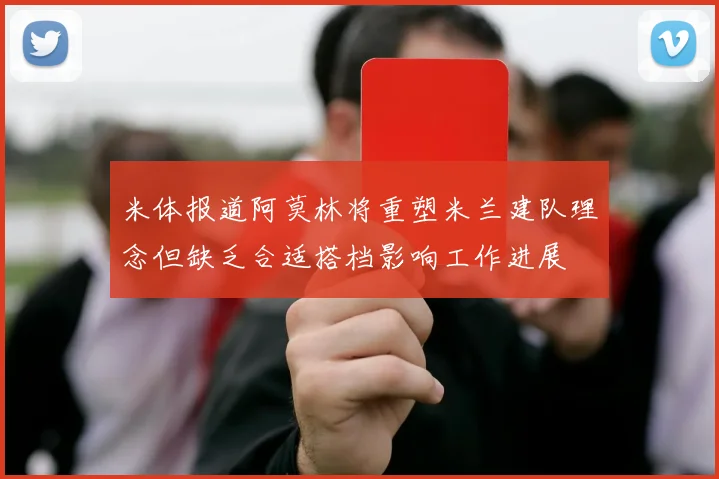 米体报道阿莫林将重塑米兰建队理念但缺乏合适搭档影响工作进展