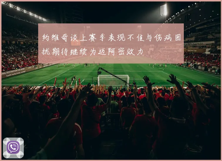 约维奇谈上赛季表现不佳与伤病困扰期待继续为迈阿密效力