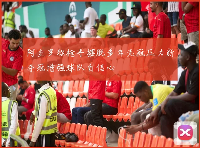 阿圭罗称枪手摆脱多年无冠压力新夺冠增强球队自信心