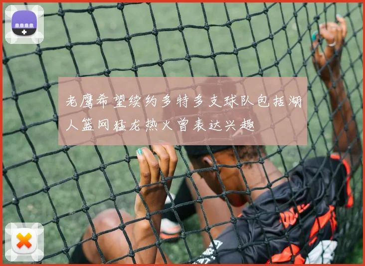 老鹰希望续约多特多支球队包括湖人篮网猛龙热火曾表达兴趣
