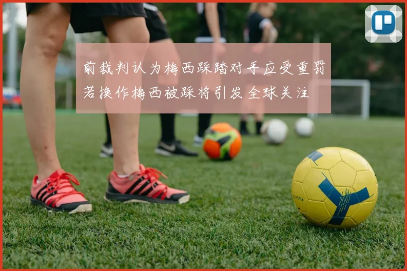 前裁判认为梅西踩踏对手应受重罚若换作梅西被踩将引发全球关注