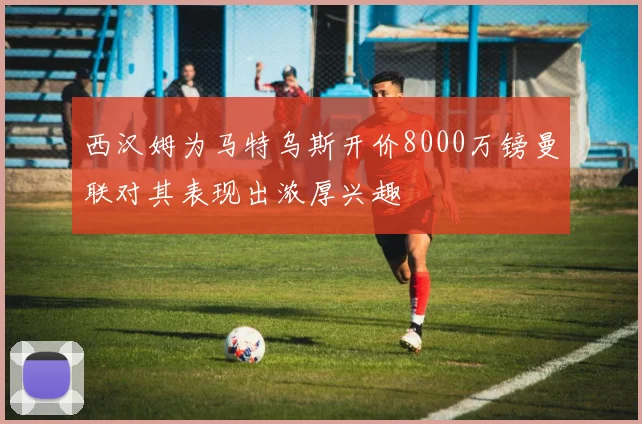 西汉姆为马特乌斯开价8000万镑曼联对其表现出浓厚兴趣