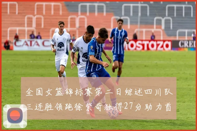 全国女篮锦标赛第二日综述四川队三连胜领跑徐紫奇独得27分助力首胜