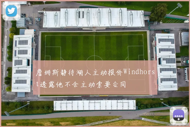 詹姆斯静待湖人主动报价Windhorst透露他不会主动索要合同