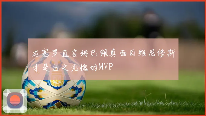 龙塞罗直言姆巴佩真面目维尼修斯才是当之无愧的MVP