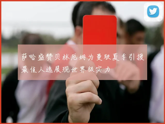 萨哈盛赞贝林厄姆为曼联夏季引援最佳人选展现世界级实力