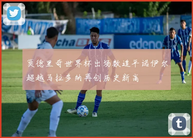 莫德里奇世界杯出场数追平诺伊尔超越马拉多纳再创历史新高
