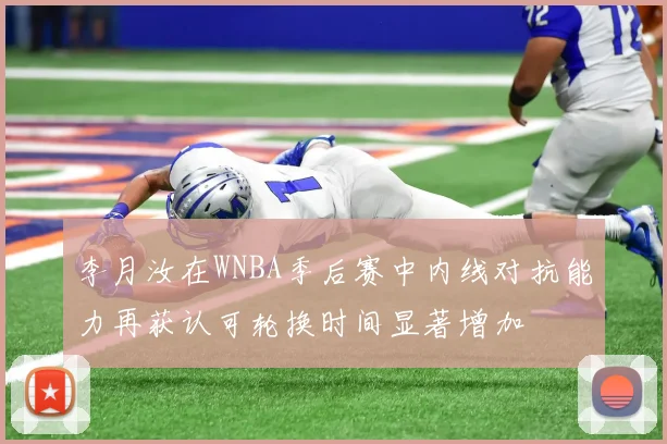 李月汝在WNBA季后赛中内线对抗能力再获认可轮换时间显著增加
