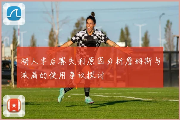 湖人季后赛失利原因分析詹姆斯与浓眉的使用争议探讨