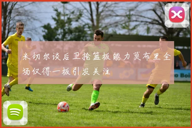 米切尔谈后卫抢篮板能力莫布里全场仅得一板引发关注