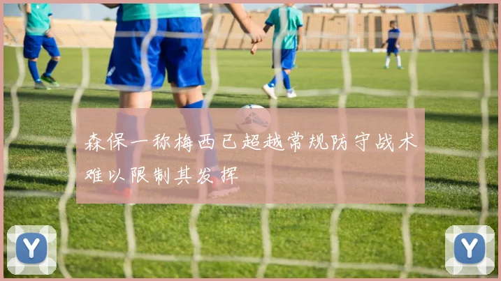 森保一称梅西已超越常规防守战术难以限制其发挥