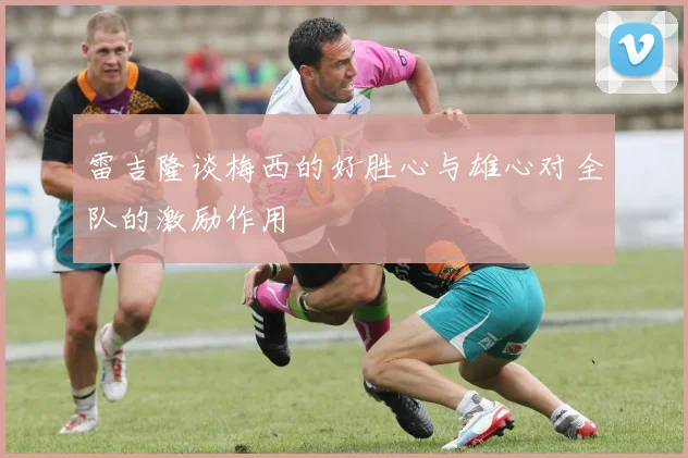 雷吉隆谈梅西的好胜心与雄心对全队的激励作用