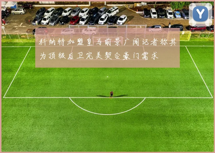 科纳特加盟皇马前景广阔记者称其为顶级后卫完美契合豪门需求