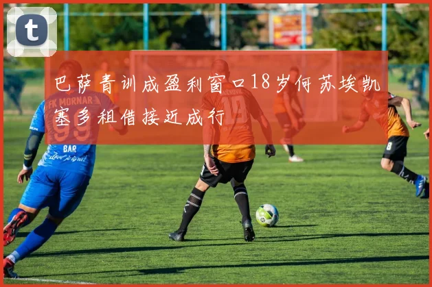巴萨青训成盈利窗口18岁何苏埃凯塞多租借接近成行