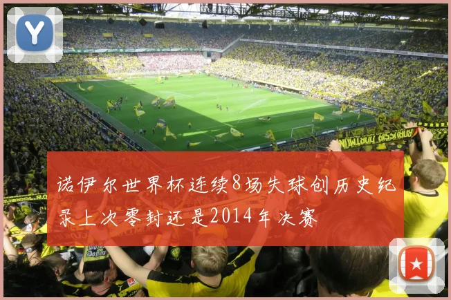 诺伊尔世界杯连续8场失球创历史纪录上次零封还是2014年决赛
