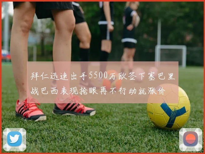拜仁迅速出手5500万欧签下塞巴里战巴西表现抢眼再不行动就涨价