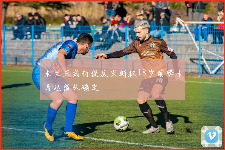 米兰正式行使反买断权18岁前锋卡马达留队确定
