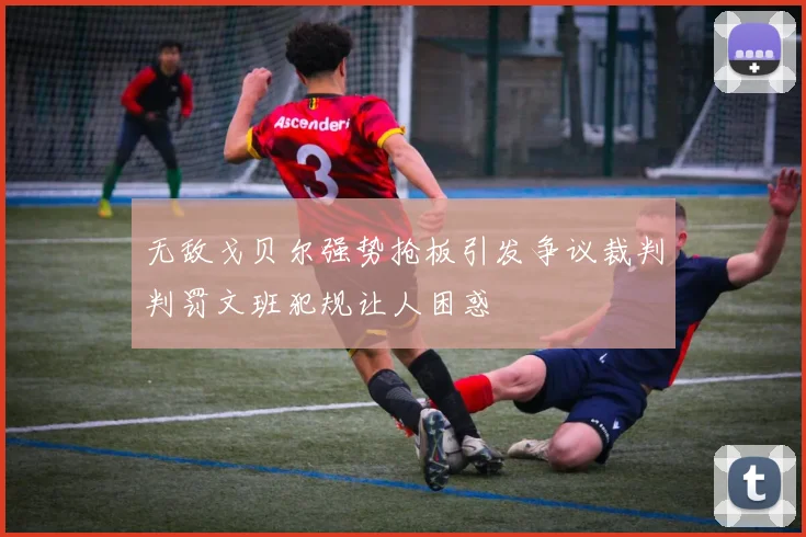 无敌戈贝尔强势抢板引发争议裁判判罚文班犯规让人困惑
