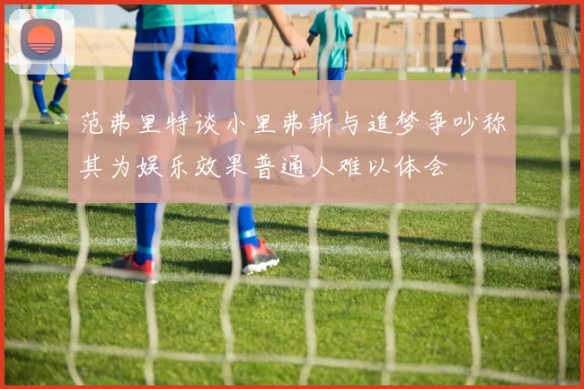 范弗里特谈小里弗斯与追梦争吵称其为娱乐效果普通人难以体会
