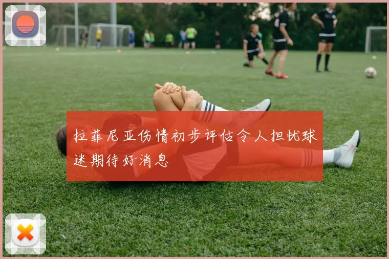 拉菲尼亚伤情初步评估令人担忧球迷期待好消息