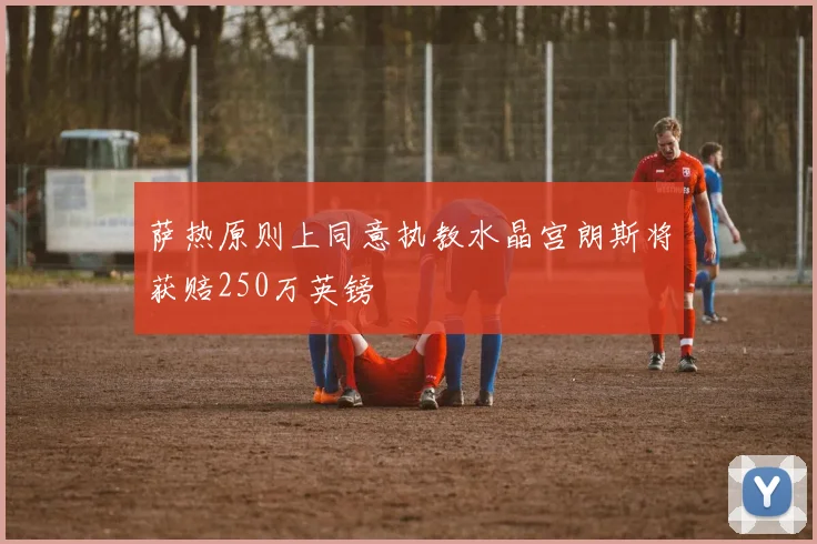 萨热原则上同意执教水晶宫朗斯将获赔250万英镑