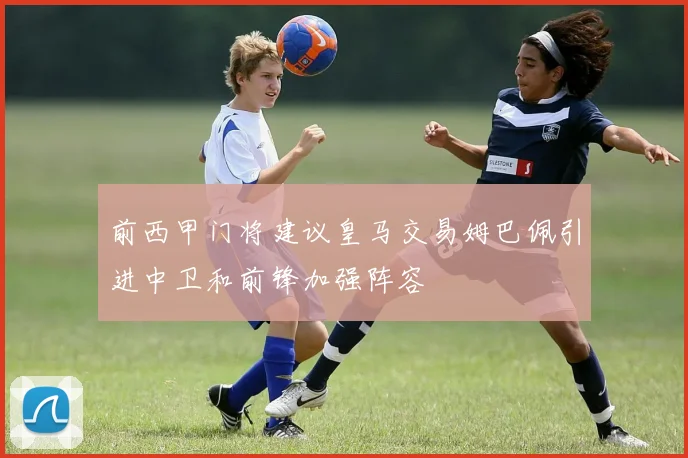 前西甲门将建议皇马交易姆巴佩引进中卫和前锋加强阵容