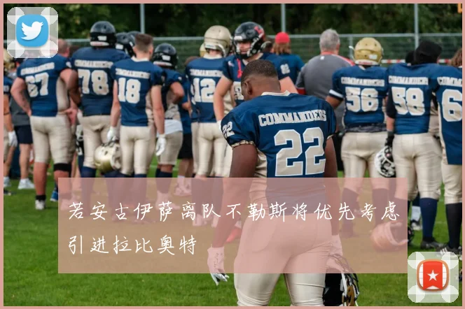 若安古伊萨离队不勒斯将优先考虑引进拉比奥特