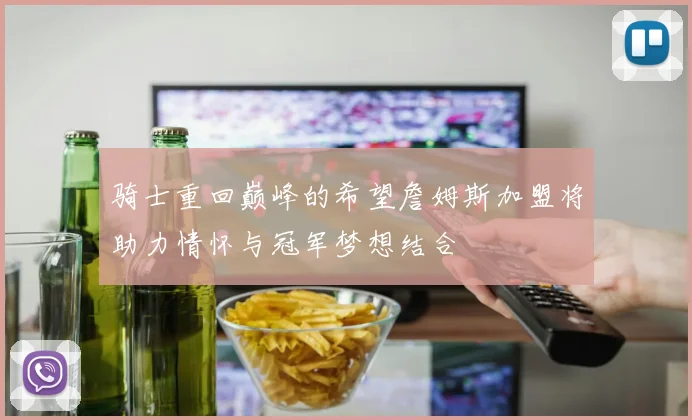 骑士重回巅峰的希望詹姆斯加盟将助力情怀与冠军梦想结合