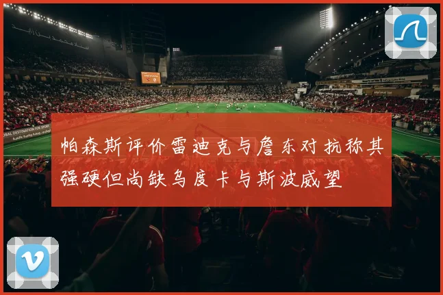 帕森斯评价雷迪克与詹东对抗称其强硬但尚缺乌度卡与斯波威望
