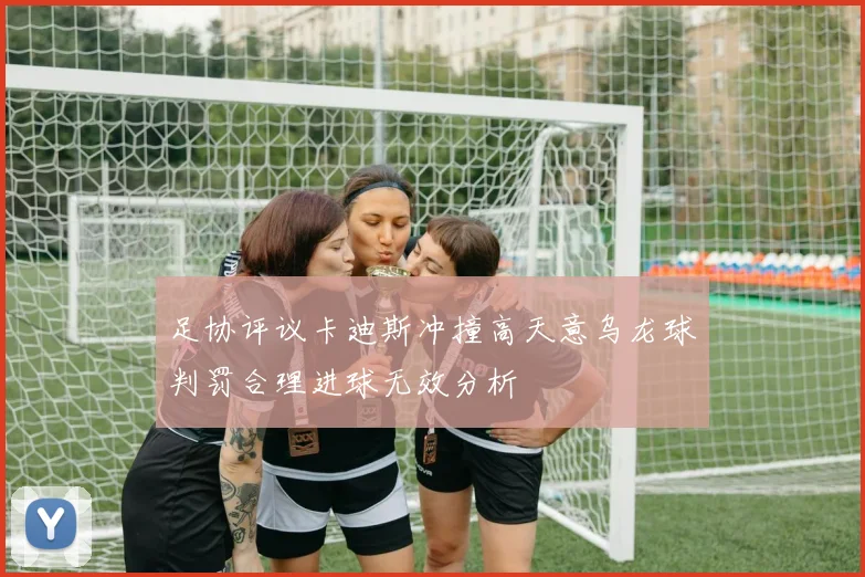 足协评议卡迪斯冲撞高天意乌龙球判罚合理进球无效分析